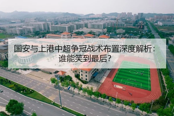 国安与上港中超争冠战术布置深度解析：谁能笑到最后？
