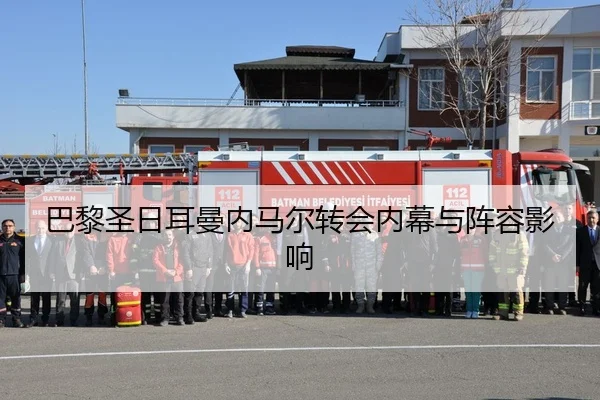 巴黎圣日耳曼内马尔转会内幕与阵容影响